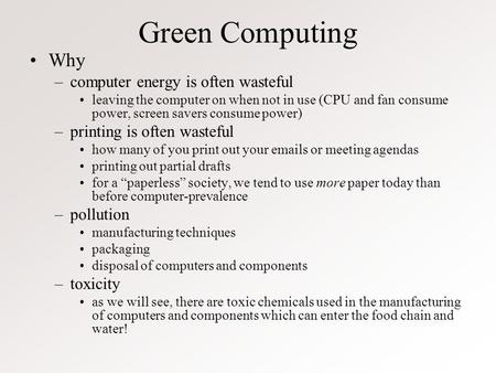 Green Computing Why –computer energy is often wasteful leaving the computer on when not in use (CPU and fan consume power, screen savers consume power)