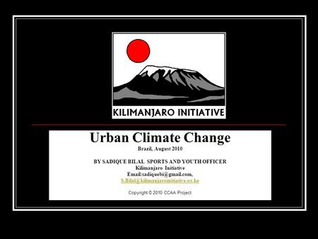 Urban Climate Change Brazil, August 2010 BY SADIQUE BILAL SPORTS AND YOUTH OFFICER Kilimanjaro Initiative