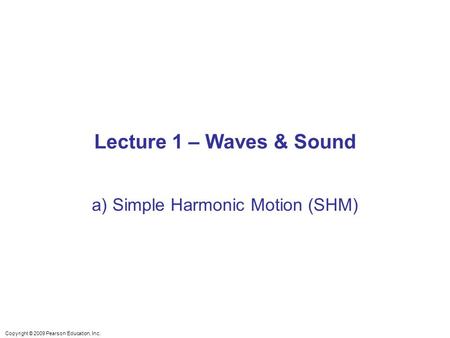 Copyright © 2009 Pearson Education, Inc. Lecture 1 – Waves & Sound a) Simple Harmonic Motion (SHM)