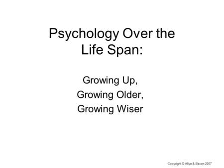 “ Copyright © Allyn & Bacon 2007 Psychology Over the Life Span: Growing Up, Growing Older, Growing Wiser.