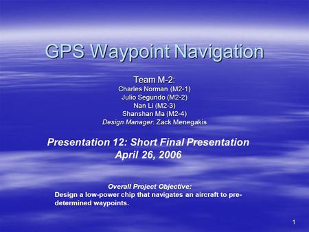 1 GPS Waypoint Navigation Team M-2: Charles Norman (M2-1) Julio Segundo (M2-2) Nan Li (M2-3) Shanshan Ma (M2-4) Design Manager: Zack Menegakis Presentation.