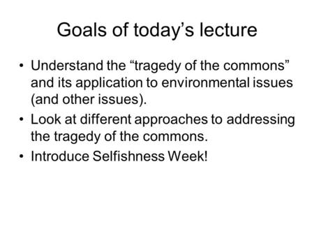 Goals of today’s lecture Understand the “tragedy of the commons” and its application to environmental issues (and other issues). Look at different approaches.