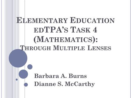 E LEMENTARY E DUCATION ED TPA’ S T ASK 4 (M ATHEMATICS ): T HROUGH M ULTIPLE L ENSES Barbara A. Burns Dianne S. McCarthy.