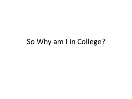 So Why am I in College?. Only 5% of what I learn in class is used – Which parts are important? Depends on what you will be when you grow up – What can.