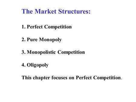 The Market Structures: 1. Perfect Competition 2. Pure Monopoly 3. Monopolistic Competition 4. Oligopoly This chapter focuses on Perfect Competition.