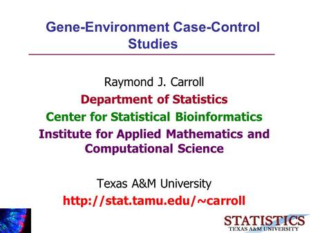 Gene-Environment Case-Control Studies Raymond J. Carroll Department of Statistics Center for Statistical Bioinformatics Institute for Applied Mathematics.