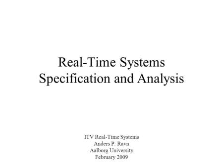 Real-Time Systems Specification and Analysis ITV Real-Time Systems Anders P. Ravn Aalborg University February 2009.