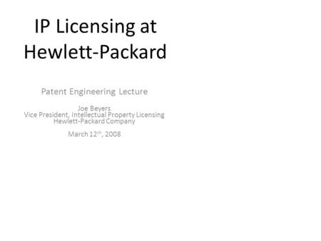 IP Licensing at Hewlett-Packard Patent Engineering Lecture Joe Beyers Vice President, Intellectual Property Licensing Hewlett-Packard Company March 12.