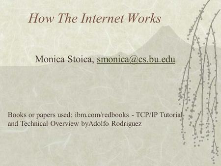 How The Internet Works Monica Stoica, Books or papers used: ibm.com/redbooks - TCP/IP Tutorial and Technical Overview.