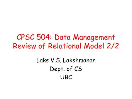 CPSC 504: Data Management Review of Relational Model 2/2 Laks V.S. Lakshmanan Dept. of CS UBC.