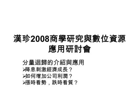 漢珍 2008 商學研究與數位資源 應用研討會 分量迴歸的介紹與應用  降息刺激經濟成長？  如何增加公司利潤？  漲時看勢，跌時看質？