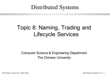 © Chinese University, CSE Dept. Distributed Systems / 8 - 1 Distributed Systems Topic 8: Naming, Trading and Lifecycle Services Computer Science & Engineering.