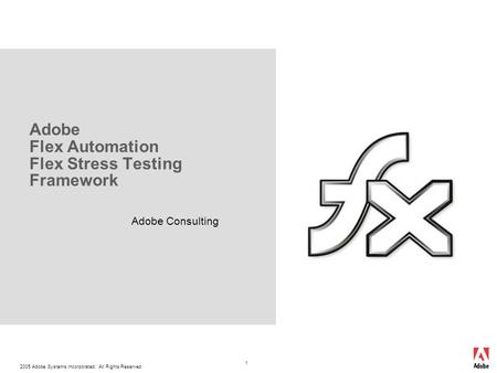 2005 Adobe Systems Incorporated. All Rights Reserved. 1 Adobe Flex Automation Flex Stress Testing Framework Adobe Consulting.