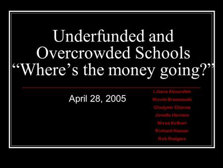 Underfunded and Overcrowded Schools “Where’s the money going?” April 28, 2005 Liliana Abourafeh Nicole Braszewski Gladymir Etienne Jonelle Harmon Nivea.