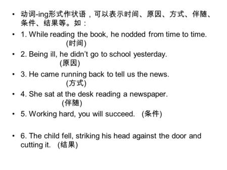 动词 -ing 形式作状语，可以表示时间、原因、方式、伴随、 条件、结果等。如： 1. While reading the book, he nodded from time to time. ( 时间 ) 2. Being ill, he didn’t go to school yesterday.