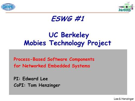 Lee & Henzinger ESWG #1 UC Berkeley Mobies Technology Project Process-Based Software Components for Networked Embedded Systems PI: Edward Lee CoPI: Tom.