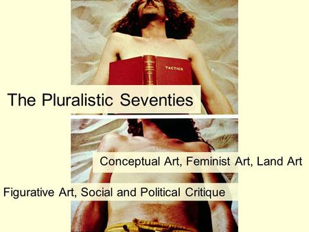 The Pluralistic Seventies Conceptual Art, Feminist Art, Land Art Figurative Art, Social and Political Critique.