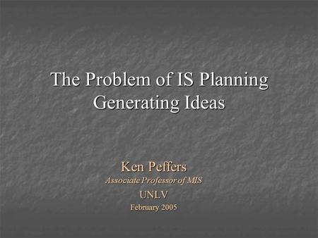 The Problem of IS Planning Generating Ideas Ken Peffers Associate Professor of MIS UNLV February 2005.