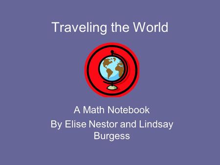 Traveling the World A Math Notebook By Elise Nestor and Lindsay Burgess.