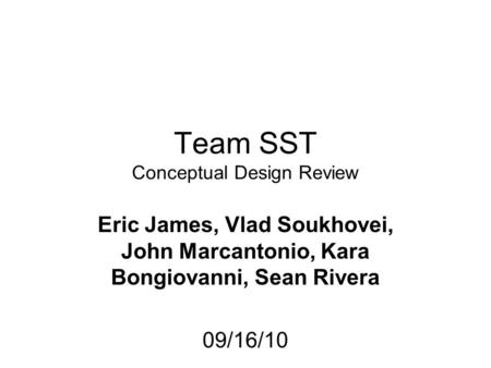 Team SST Conceptual Design Review Eric James, Vlad Soukhovei, John Marcantonio, Kara Bongiovanni, Sean Rivera 09/16/10.