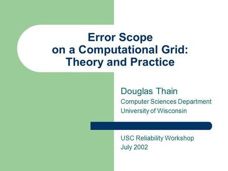 Error Scope on a Computational Grid: Theory and Practice Douglas Thain Computer Sciences Department University of Wisconsin USC Reliability Workshop July.