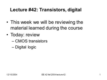 12/10/2004EE 42 fall 2004 lecture 421 Lecture #42: Transistors, digital This week we will be reviewing the material learned during the course Today: review.