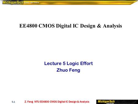 Z. Feng MTU EE4800 CMOS Digital IC Design & Analysis 5.1 EE4800 CMOS Digital IC Design & Analysis Lecture 5 Logic Effort Zhuo Feng.