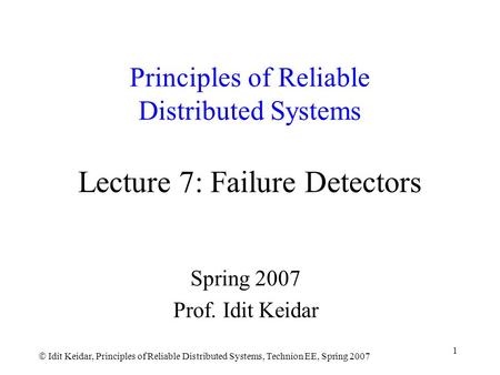  Idit Keidar, Principles of Reliable Distributed Systems, Technion EE, Spring 2007 1 Principles of Reliable Distributed Systems Lecture 7: Failure Detectors.