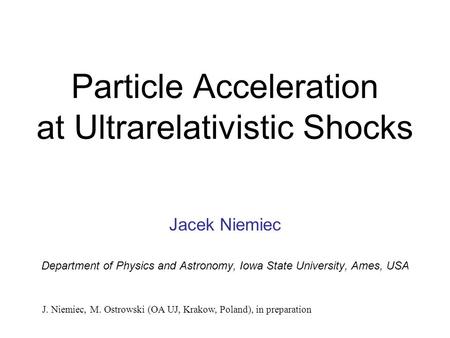 Particle Acceleration at Ultrarelativistic Shocks Jacek Niemiec Department of Physics and Astronomy, Iowa State University, Ames, USA J. Niemiec, M. Ostrowski.