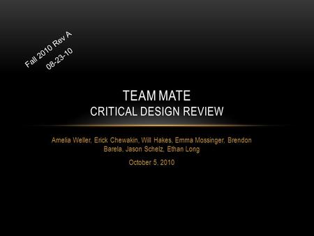 Amelia Weller, Erick Chewakin, Will Hakes, Emma Mossinger, Brendon Barela, Jason Schelz, Ethan Long October 5, 2010 TEAM MATE CRITICAL DESIGN REVIEW Fall.