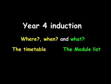 Year 4 induction Where?, when? and what? The timetableThe Module list.