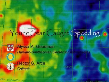 Young Star Caught Speeding Alyssa A. Goodman Harvard-Smithsonian Center for Astrophysics Héctor G. Arce Caltech.