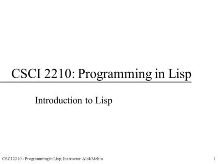 CSCI 2210 - Programming in Lisp; Instructor: Alok Mehta1 CSCI 2210: Programming in Lisp Introduction to Lisp.