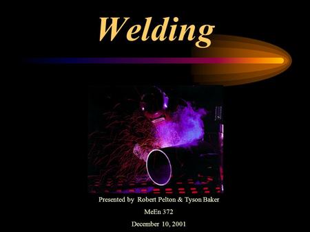 Welding Presented by Robert Pelton & Tyson Baker MeEn 372 December 10, 2001.