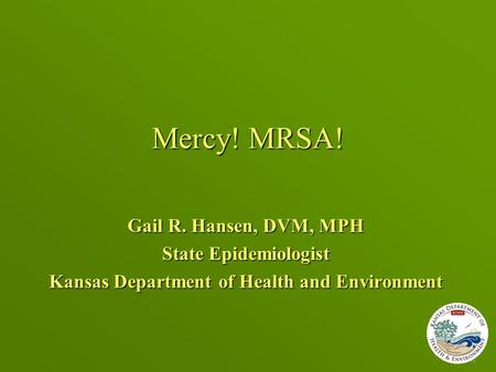 Mercy! MRSA! Gail R. Hansen, DVM, MPH State Epidemiologist Kansas Department of Health and Environment.