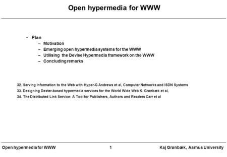 Open hypermedia for WWW 1Kaj Grønbæk, Aarhus University Open hypermedia for WWW Plan –Motivation –Emerging open hypermedia systems for the WWW –Utilising.