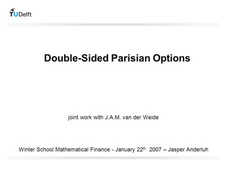 Double-Sided Parisian Options Winter School Mathematical Finance - January 22 th 2007 – Jasper Anderluh joint work with J.A.M. van der Weide.