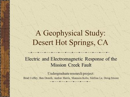 A Geophysical Study: Desert Hot Springs, CA Electric and Electromagnetic Response of the Mission Creek Fault Undergraduate research project: Brad Coffey,