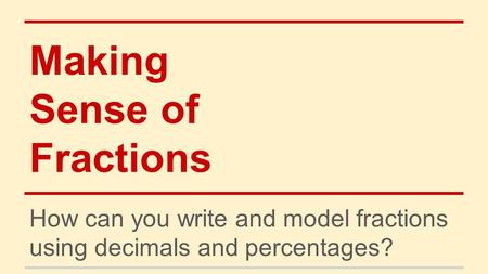 Making Sense of Fractions How can you write and model fractions using decimals and percentages?