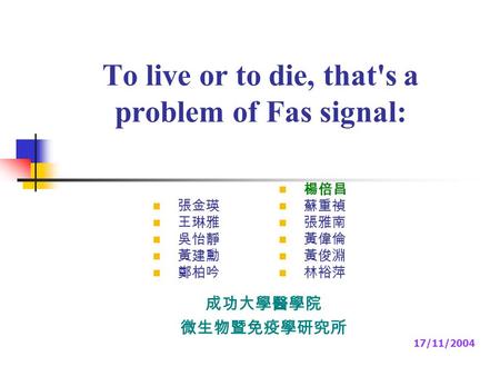 To live or to die, that's a problem of Fas signal: 成功大學醫學院 微生物暨免疫學研究所 17/11/2004 張金瑛 王琳雅 吳怡靜 黃建勳 鄭柏吟 楊倍昌 蘇重禎 張雅南 黃偉倫 黃俊淵 林裕萍.