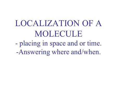 LOCALIZATION OF A MOLECULE - placing in space and or time. -Answering where and/when.