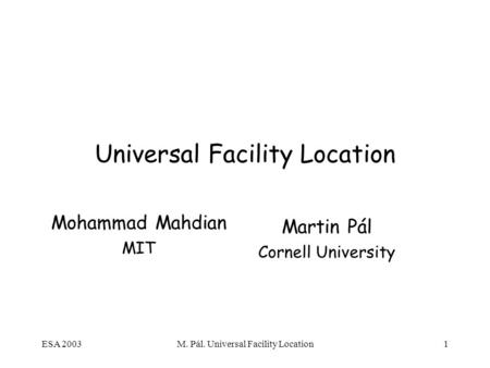 ESA 2003M. Pál. Universal Facility Location1 Universal Facility Location Mohammad Mahdian MIT Martin Pál Cornell University.