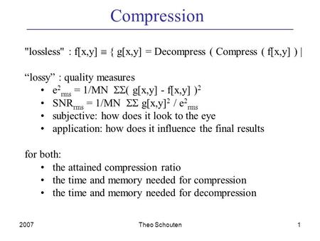 2007Theo Schouten1 Compression lossless : f[x,y]  { g[x,y] = Decompress ( Compress ( f[x,y] ) | “lossy” : quality measures e 2 rms = 1/MN  ( g[x,y]