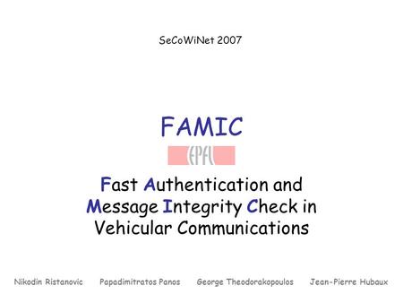 SeCoWiNet 2007 FAMIC Fast Authentication and Message Integrity Check in Vehicular Communications Nikodin Ristanovic Papadimitratos Panos George Theodorakopoulos.