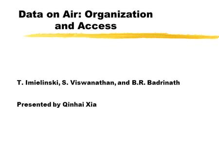 T. Imielinski, S. Viswanathan, and B.R. Badrinath Presented by Qinhai Xia Data on Air: Organization and Access.