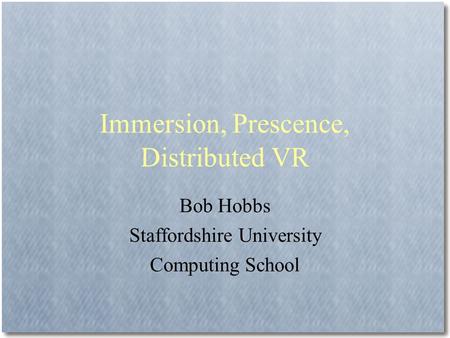 Immersion, Prescence, Distributed VR Bob Hobbs Staffordshire University Computing School.