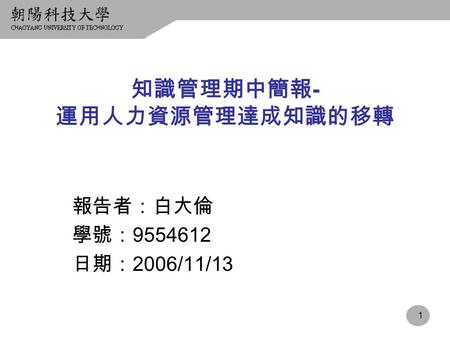 1 知識管理期中簡報 - 運用人力資源管理達成知識的移轉 報告者：白大倫 學號： 9554612 日期： 2006/11/13.