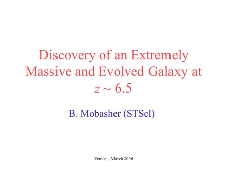 Venice – March 2006 Discovery of an Extremely Massive and Evolved Galaxy at z ~ 6.5 B. Mobasher (STScI)