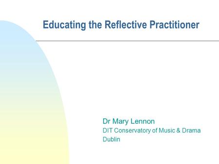 Educating the Reflective Practitioner Dr Mary Lennon DIT Conservatory of Music & Drama Dublin.