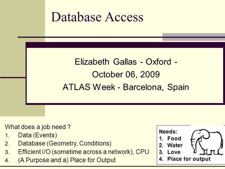 Database Access Elizabeth Gallas - Oxford - October 06, 2009 ATLAS Week - Barcelona, Spain What does a job need ? 1. Data (Events) 2. Database (Geometry,